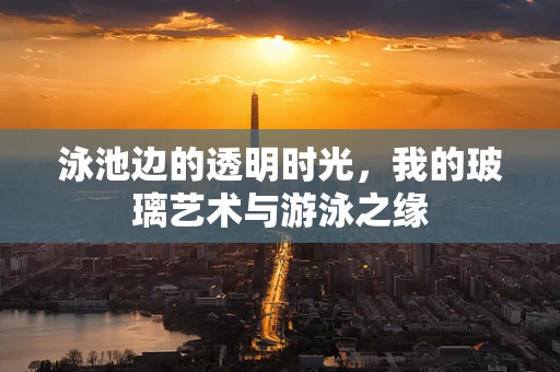 泳池边的透明时光，我的玻璃艺术与游泳之缘