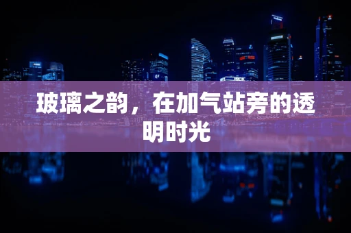 玻璃之韵，在加气站旁的透明时光