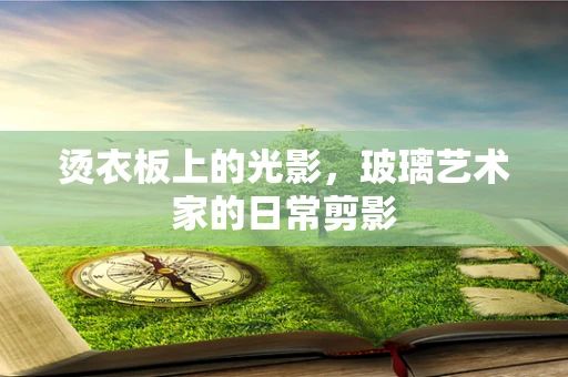 烫衣板上的光影，玻璃艺术家的日常剪影
