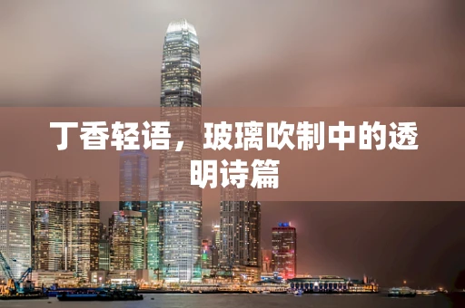 丁香轻语，玻璃吹制中的透明诗篇
