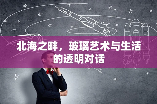北海之畔，玻璃艺术与生活的透明对话