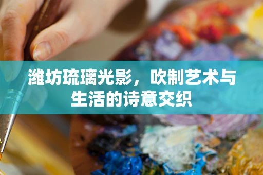 潍坊琉璃光影，吹制艺术与生活的诗意交织