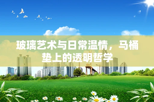玻璃艺术与日常温情，马桶垫上的透明哲学