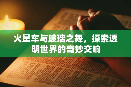 火星车与玻璃之舞，探索透明世界的奇妙交响