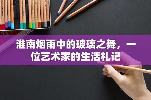 淮南烟雨中的玻璃之舞，一位艺术家的生活札记