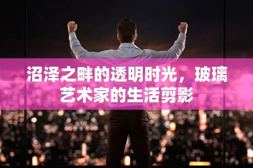 沼泽之畔的透明时光，玻璃艺术家的生活剪影
