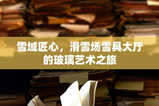 雪域匠心，滑雪场雪具大厅的玻璃艺术之旅
