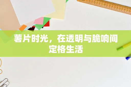 薯片时光，在透明与脆响间定格生活