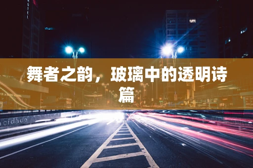 舞者之韵，玻璃中的透明诗篇