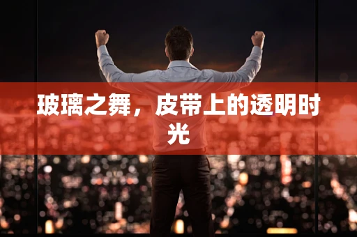 玻璃之舞，皮带上的透明时光