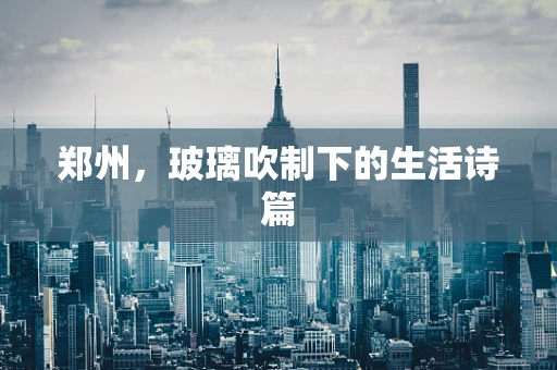 郑州，玻璃吹制下的生活诗篇