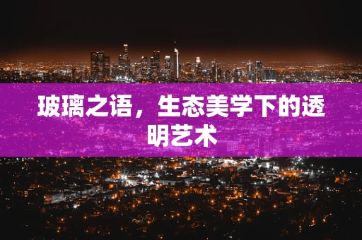 玻璃之语，生态美学下的透明艺术