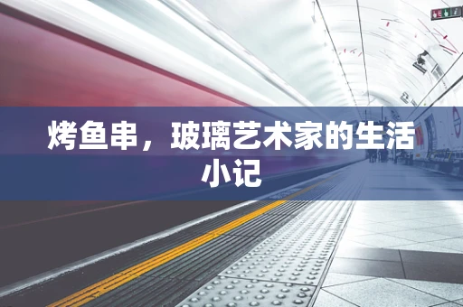 烤鱼串，玻璃艺术家的生活小记