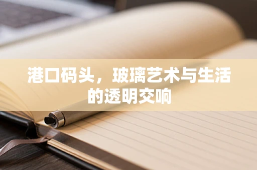 港口码头，玻璃艺术与生活的透明交响