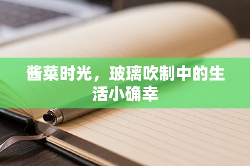 酱菜时光，玻璃吹制中的生活小确幸