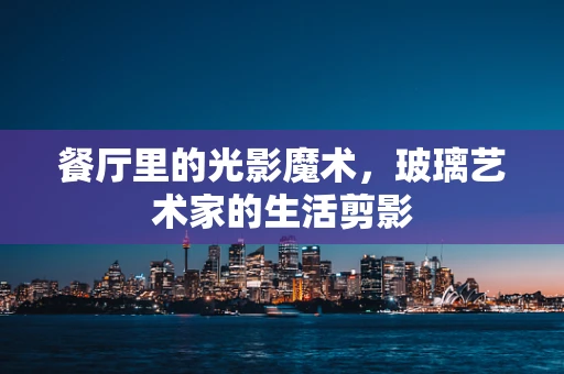 餐厅里的光影魔术，玻璃艺术家的生活剪影