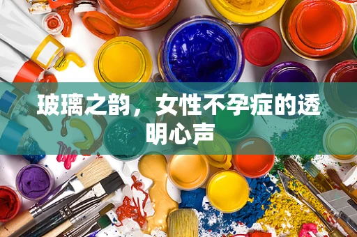 玻璃之韵，女性不孕症的透明心声