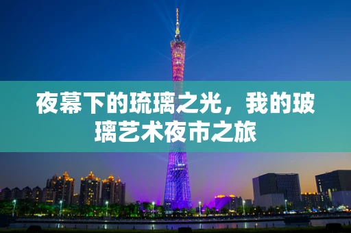 夜幕下的琉璃之光，我的玻璃艺术夜市之旅
