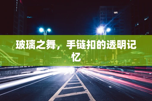 玻璃之舞，手链扣的透明记忆