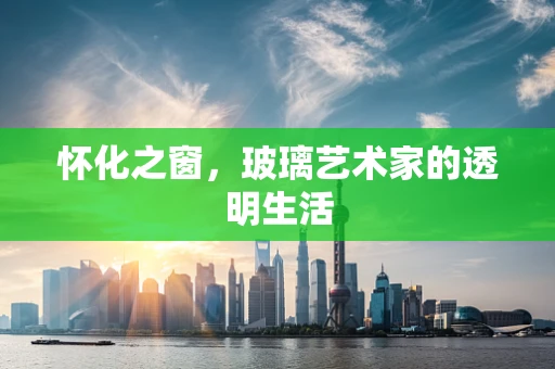 怀化之窗，玻璃艺术家的透明生活