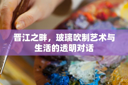 晋江之畔，玻璃吹制艺术与生活的透明对话