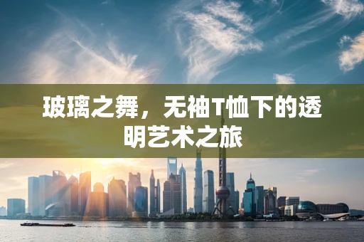 玻璃之舞，无袖T恤下的透明艺术之旅