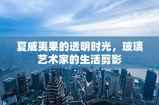 夏威夷果的透明时光，玻璃艺术家的生活剪影