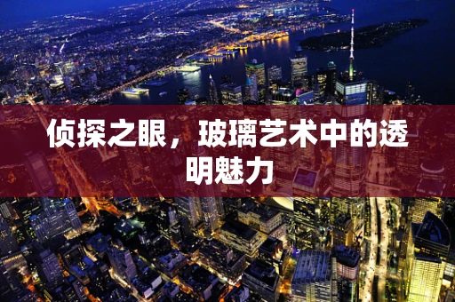 侦探之眼，玻璃艺术中的透明魅力