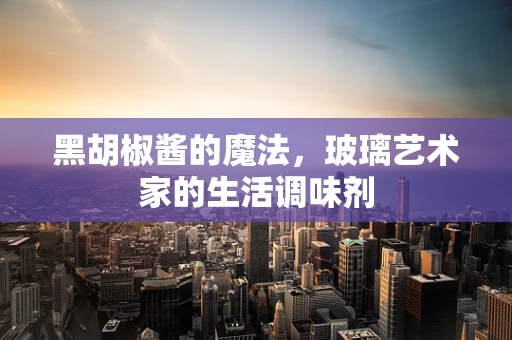 黑胡椒酱的魔法，玻璃艺术家的生活调味剂