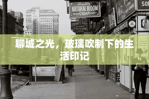 聊城之光，玻璃吹制下的生活印记