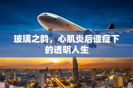 玻璃之韵，心肌炎后遗症下的透明人生