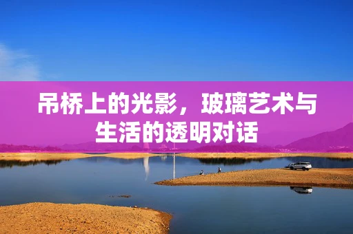 吊桥上的光影，玻璃艺术与生活的透明对话