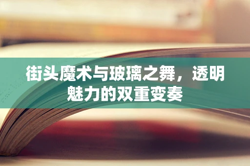 街头魔术与玻璃之舞，透明魅力的双重变奏