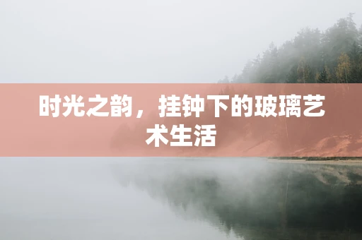 时光之韵，挂钟下的玻璃艺术生活