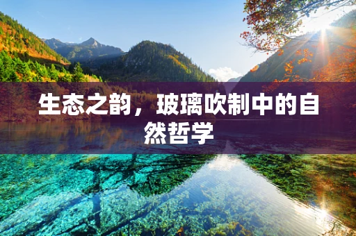 生态之韵，玻璃吹制中的自然哲学