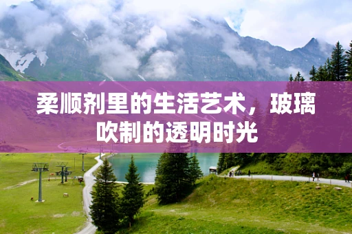 柔顺剂里的生活艺术，玻璃吹制的透明时光