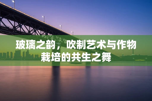玻璃之韵，吹制艺术与作物栽培的共生之舞