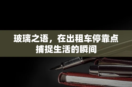 玻璃之语，在出租车停靠点捕捉生活的瞬间