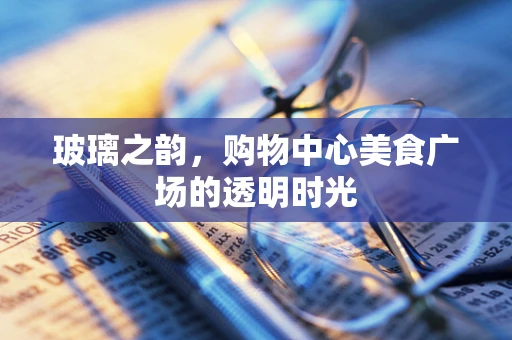 玻璃之韵，购物中心美食广场的透明时光
