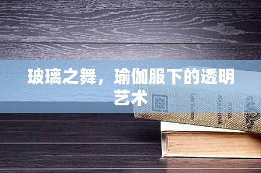 玻璃之舞，瑜伽服下的透明艺术