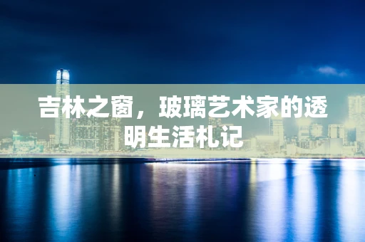 吉林之窗，玻璃艺术家的透明生活札记