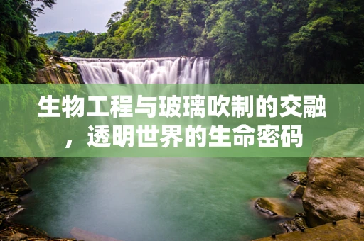 生物工程与玻璃吹制的交融，透明世界的生命密码