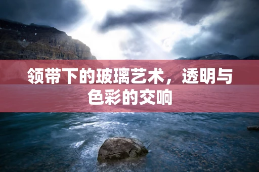 领带下的玻璃艺术，透明与色彩的交响