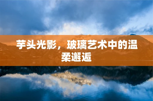 芋头光影，玻璃艺术中的温柔邂逅