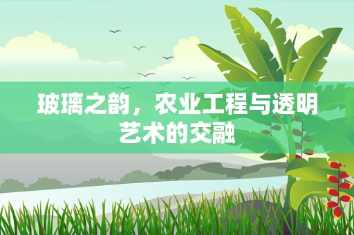 玻璃之韵，农业工程与透明艺术的交融