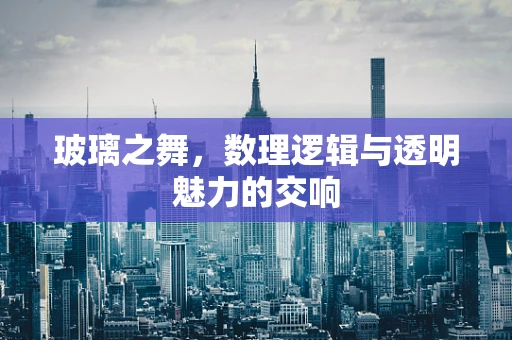玻璃之舞，数理逻辑与透明魅力的交响