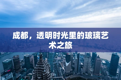 成都，透明时光里的玻璃艺术之旅