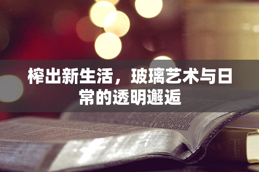 榨出新生活，玻璃艺术与日常的透明邂逅