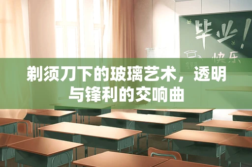 剃须刀下的玻璃艺术，透明与锋利的交响曲
