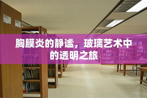 胸膜炎的静谧，玻璃艺术中的透明之旅